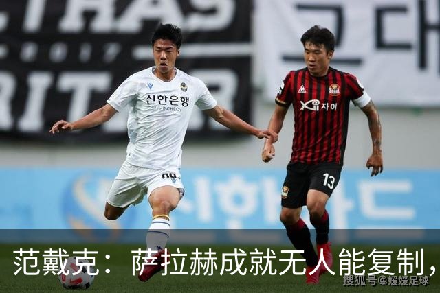 范戴克：萨拉赫成就无人能复制，但希望巴尔科拉和伊萨克展现实力