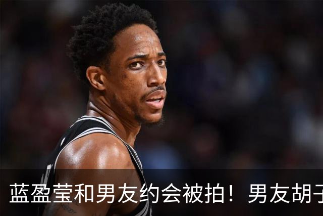 蓝盈莹和男友约会被拍！男友胡子拉碴长相一般，早已见过双方家长
