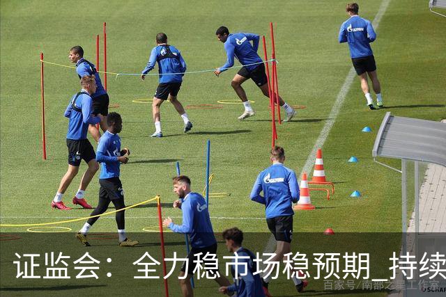 证监会：全力稳市场稳预期 持续提升资本市场韧性和信心