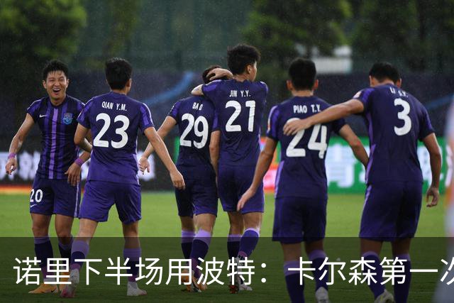 诺里下半场用波特：卡尔森第一次上场表现还行 想换个能投进球的