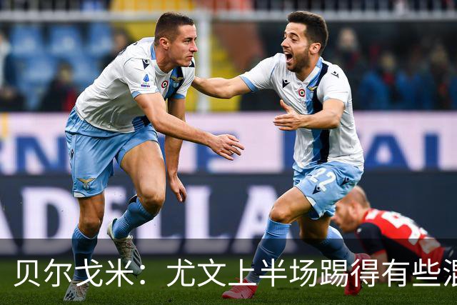 贝尔戈米：尤文上半场踢得有些混乱，下半场创造出更清晰的机会