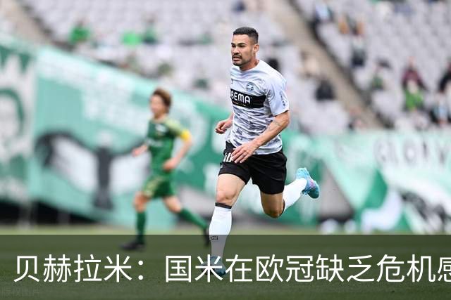 贝赫拉米：国米在欧冠缺乏危机感，总以为能像在意甲一样赢球