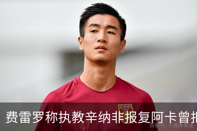 费雷罗称执教辛纳非报复阿卡曾拒科博利多次，中国男网上海创历史