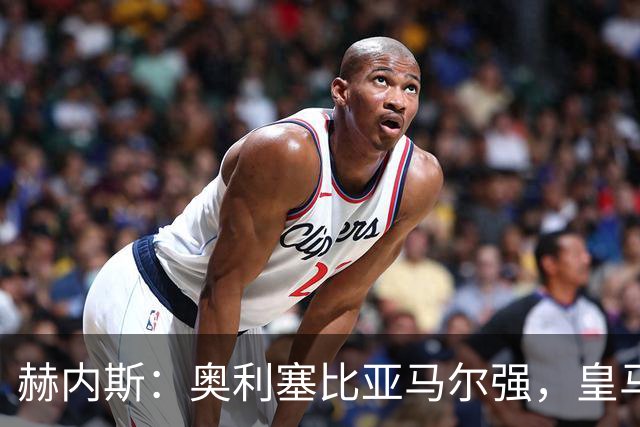 赫内斯：奥利塞比亚马尔强，皇马想买是胡扯