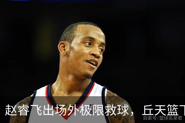 赵睿飞出场外极限救球，丘天篮下接球强硬打进领先广州19分