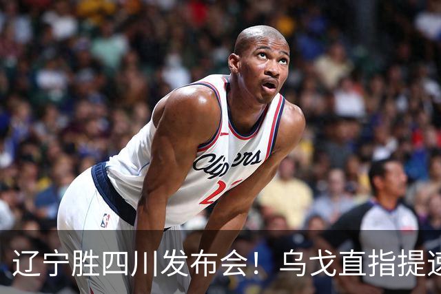 辽宁胜四川发布会！乌戈直指提速点赞2将，库珀表态强调磨合！