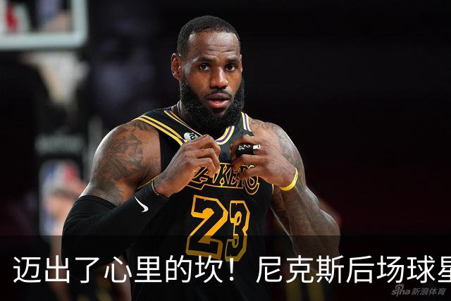 迈出了心里的坎！尼克斯后场球星豪取38分率队逐渐走出开局低谷？