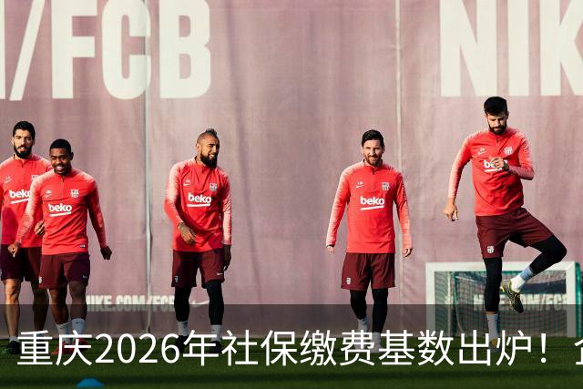 重庆2026年社保缴费基数出炉！企业职工、灵活就业缴费金额一次性算清