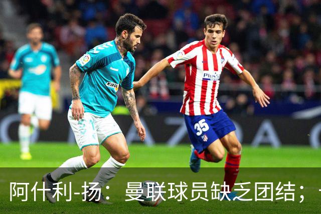 阿什利-扬：曼联球员缺乏团结；卡里克知道自己下课已成定局