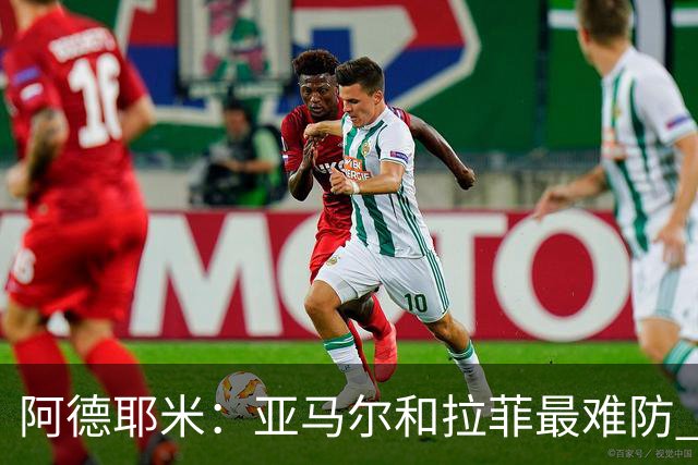 阿德耶米：亚马尔和拉菲最难防 除了梅西还喜欢小白、小罗和内少