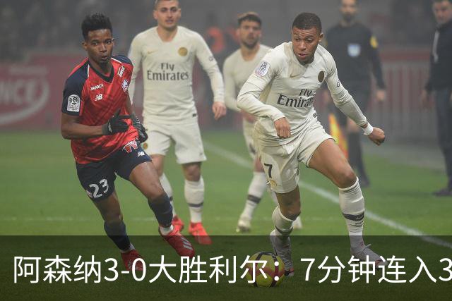 阿森纳3-0大胜利尔：7分钟连入3球，廷贝尔高光，萨卡替补建功