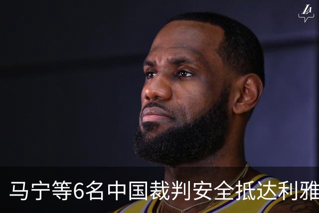 马宁等6名中国裁判安全抵达利雅得 将正常执法亚冠联赛