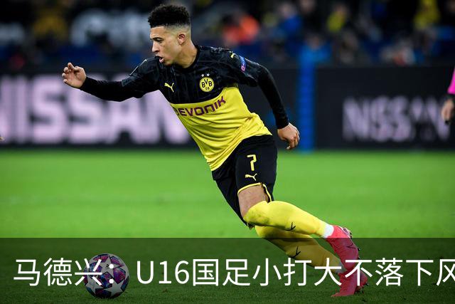 马德兴：U16国足小打大不落下风 哪怕未出线也可以说不虚此行