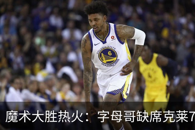 魔术大胜热火：字母哥缺席克莱7中0 班凯罗24+7贝恩23+7三分