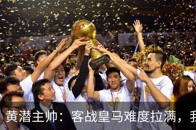黄潜主帅：客战皇马难度拉满，我们要丢掉恐惧，更要敢于亮剑