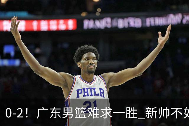 0-2！广东男篮难求一胜 新帅不如杜锋，或创队史最差开局