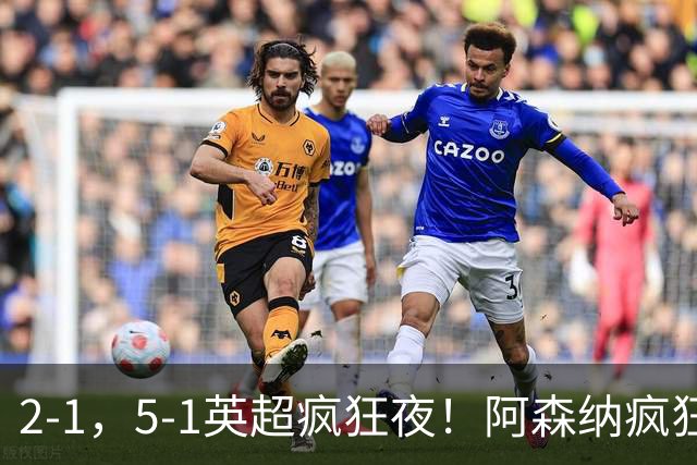 2-1，5-1英超疯狂夜！阿森纳疯狂逆转，切尔西5球血洗，积分榜更新