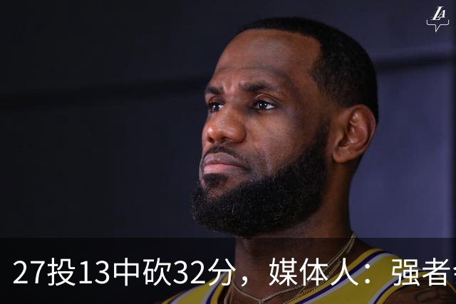 27投13中砍32分，媒体人：强者会适应版本甚至领先版本
