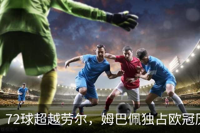 72球超越劳尔，姆巴佩独占欧冠历史射手榜第五位