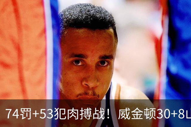 74罚+53犯肉搏战！威金顿30+8山西大胜广州 张宁17分赛季新高