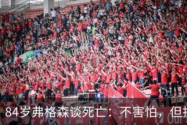 84岁弗格森谈死亡：不害怕，但担心20亿曼联新球场建成时自己不在
