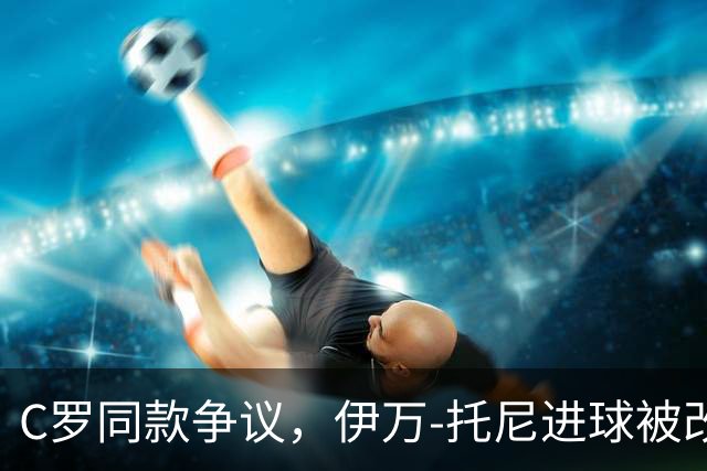 C罗同款争议，伊万-托尼进球被改判为乌龙球，进球数-1