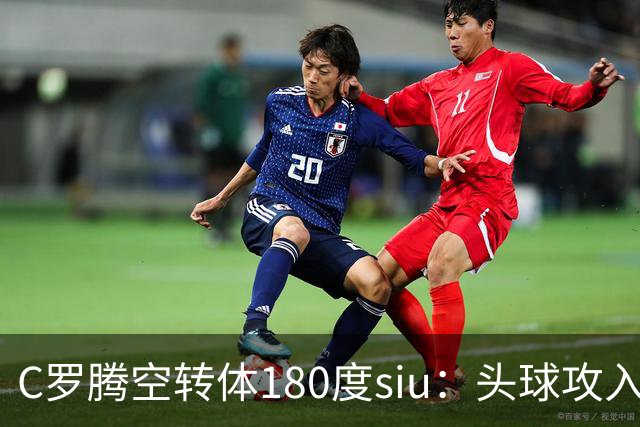 C罗腾空转体180度siu：头球攻入第982球，率队3-1，豪取4连胜