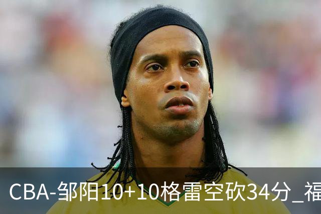 CBA-邹阳10+10格雷空砍34分 福建险胜江苏
