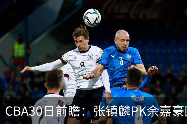 CBA30日前瞻：张镇麟PK余嘉豪国手对决 宁波能否爆冷辽宁获首胜