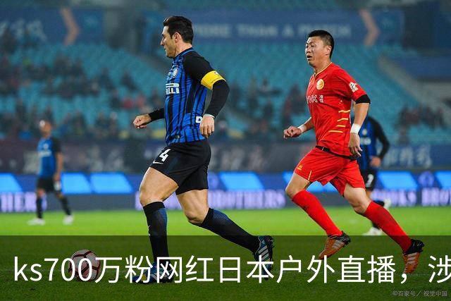 ks700万粉网红日本户外直播，涉网黑遭永久封禁！